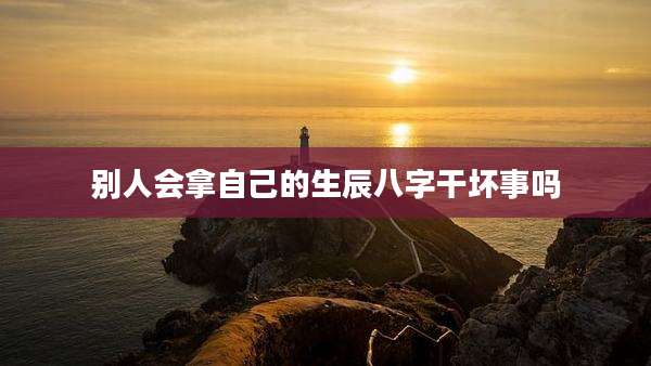 别人会拿自己的生辰八字干坏事吗