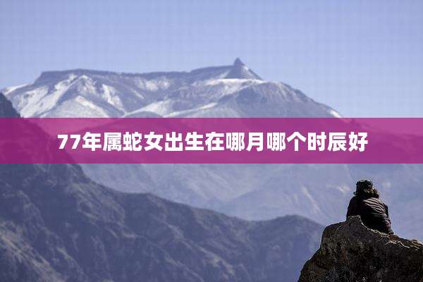 77年属蛇女出生在哪月哪个时辰好