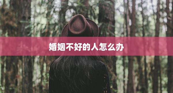 婚姻不好的人怎么办