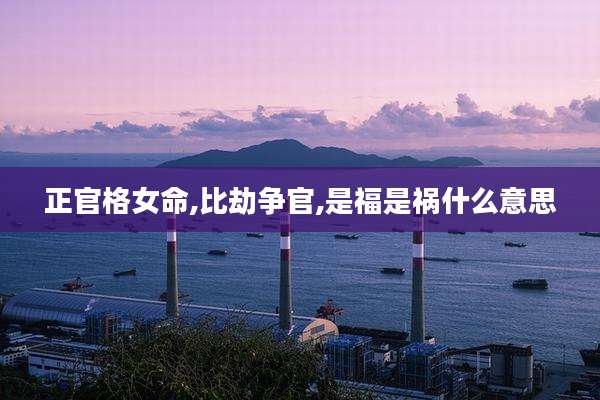 正官格女命,比劫争官,是福是祸什么意思