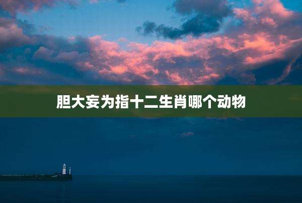 胆大妄为指十二生肖哪个动物