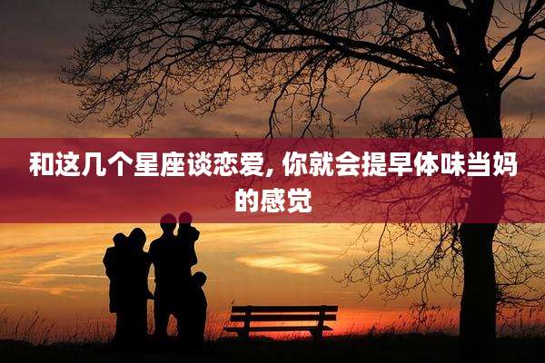 和这几个星座谈恋爱, 你就会提早体味当妈的感觉