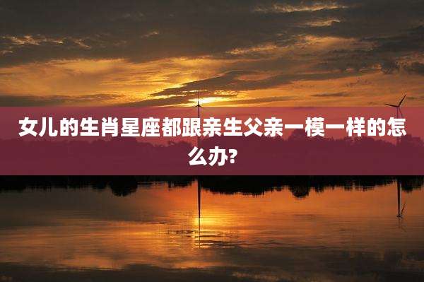 女儿的生肖星座都跟亲生父亲一模一样的怎么办?