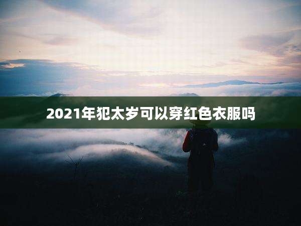 2021年犯太岁可以穿红色衣服吗
