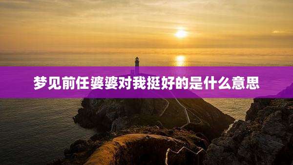 梦见前任婆婆对我挺好的是什么意思