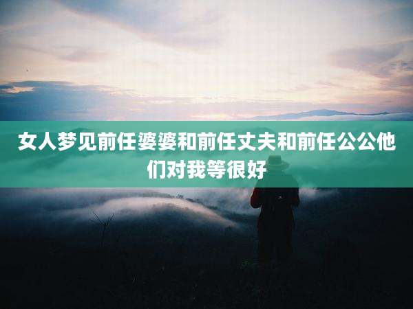 女人梦见前任婆婆和前任丈夫和前任公公他们对我等很好