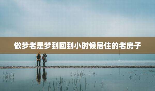 做梦老是梦到回到小时候居住的老房子