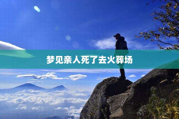 梦见亲人死了去火葬场