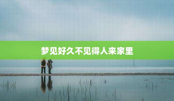 梦见好久不见得人来家里