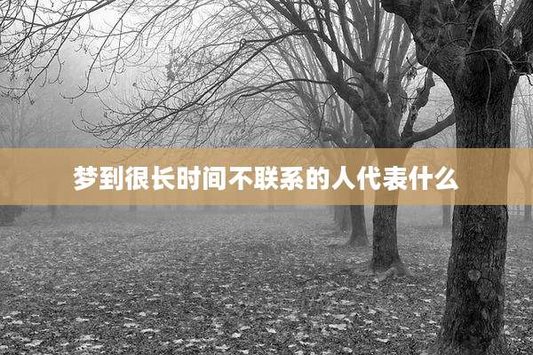 梦到很长时间不联系的人代表什么