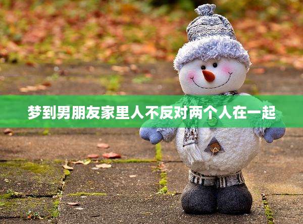 梦到男朋友家里人不反对两个人在一起