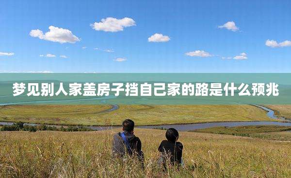梦见别人家盖房子挡自己家的路是什么预兆