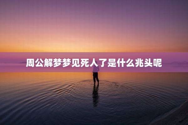 周公解梦梦见死人了是什么兆头呢