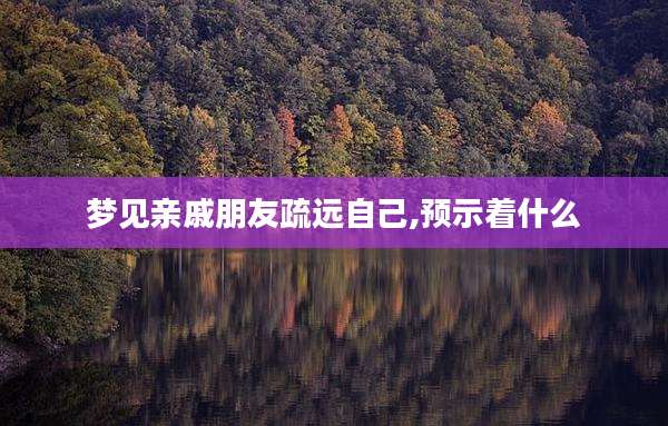 梦见亲戚朋友疏远自己,预示着什么