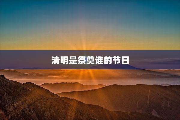清明是祭奠谁的节日