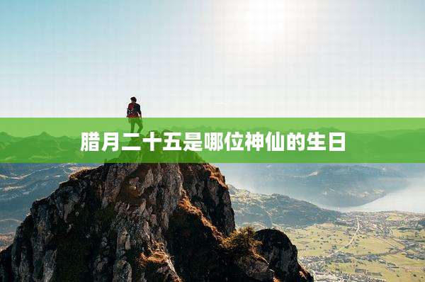 腊月二十五是哪位神仙的生日