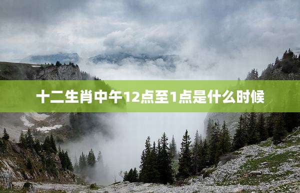 十二生肖中午12点至1点是什么时候