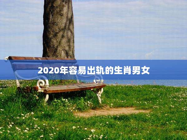 2020年容易出轨的生肖男女