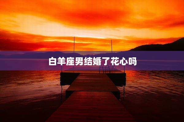 白羊座男结婚了花心吗
