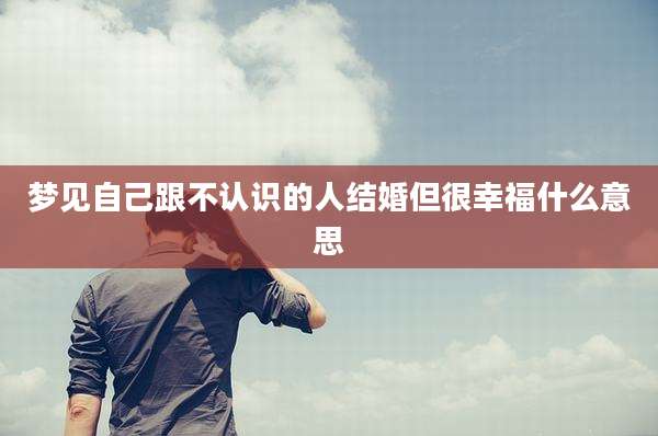梦见自己跟不认识的人结婚但很幸福什么意思