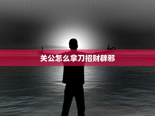 关公怎么拿刀招财辟邪