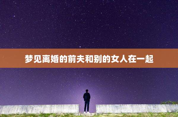 梦见离婚的前夫和别的女人在一起