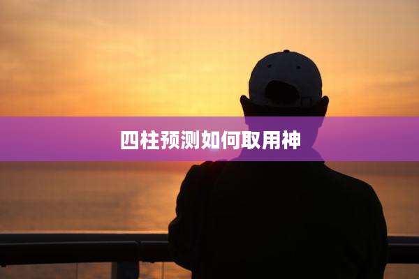 四柱预测如何取用神