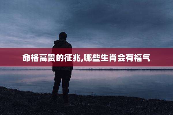 命格高贵的征兆,哪些生肖会有福气