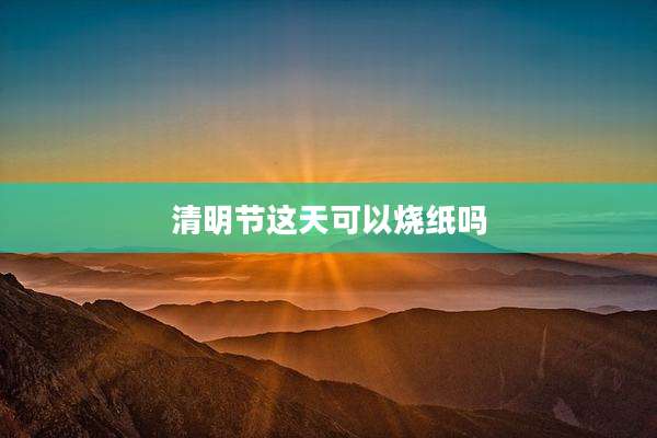 清明节这天可以烧纸吗