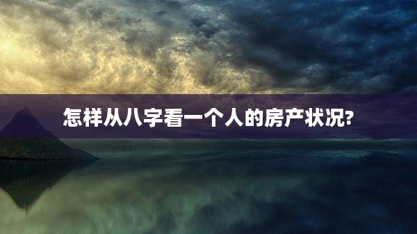怎样从八字看一个人的房产状况?