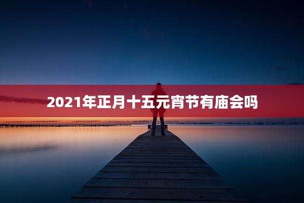 2021年正月十五元宵节有庙会吗