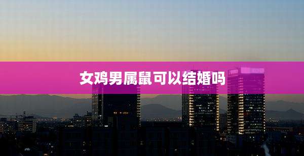 女鸡男属鼠可以结婚吗