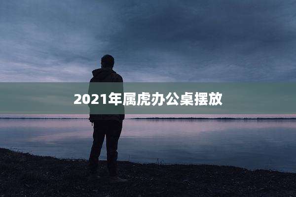 2021年属虎办公桌摆放