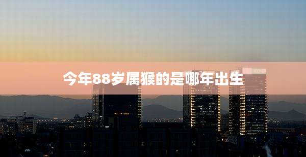 今年88岁属猴的是哪年出生