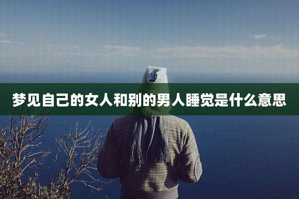梦见自己的女人和别的男人睡觉是什么意思