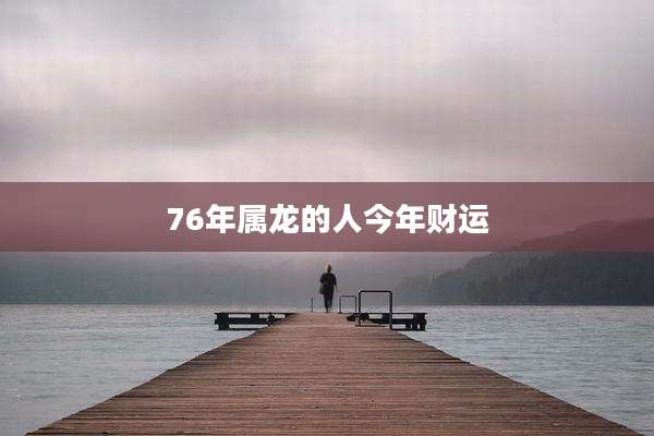 76年属龙的人今年财运