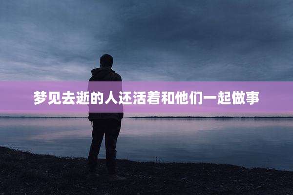 梦见去逝的人还活着和他们一起做事