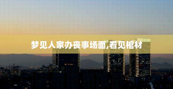 梦见人家办丧事场面,看见棺材