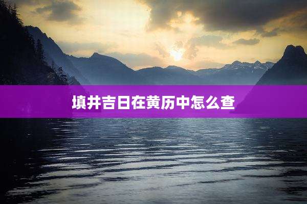 填井吉日在黄历中怎么查