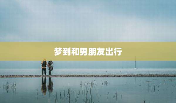 梦到和男朋友出行