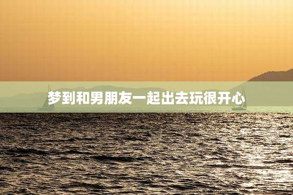 梦到和男朋友一起出去玩很开心