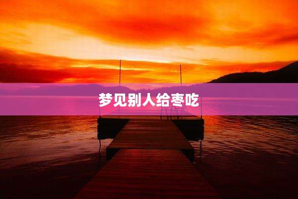 梦见别人给枣吃