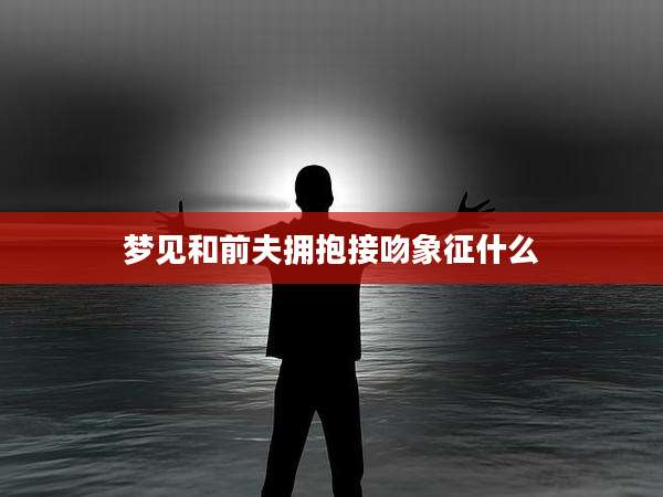 梦见和前夫拥抱接吻象征什么