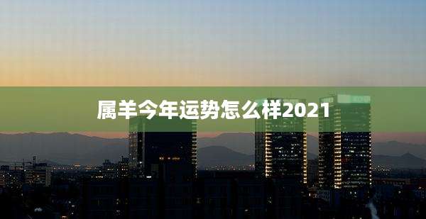 属羊今年运势怎么样2021