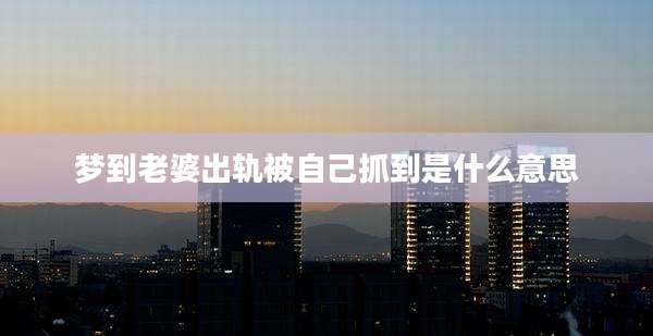 梦到老婆出轨被自己抓到是什么意思