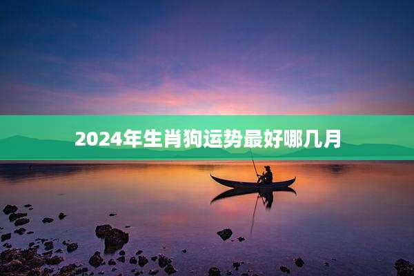 2024年生肖狗运势最好哪几月