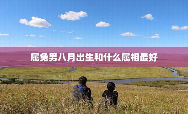 属兔男八月出生和什么属相最好
