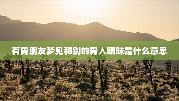 有男朋友梦见和别的男人暧昧是什么意思