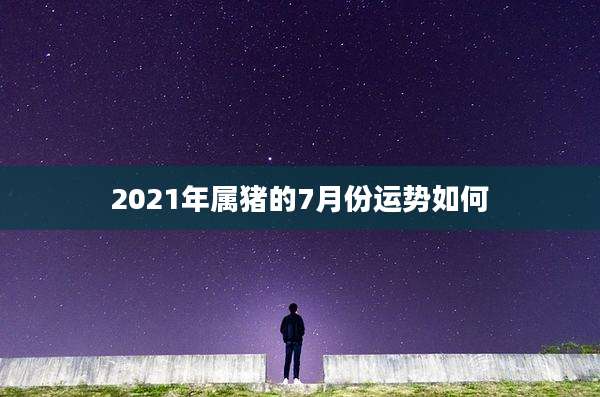 2021年属猪的7月份运势如何