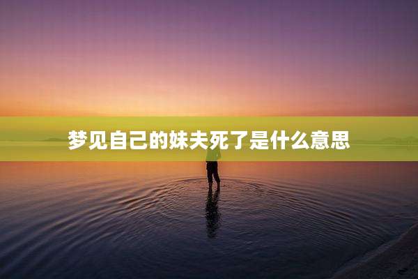 梦见自己的妹夫死了是什么意思
